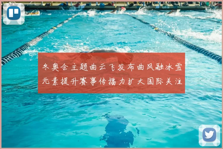 冬奥会主题曲云飞发布曲风融冰雪元素提升赛事传播力扩大国际关注度