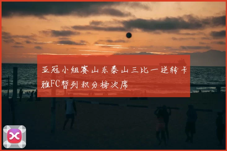 亚冠小组赛山东泰山三比一逆转卡雅FC暂列积分榜次席