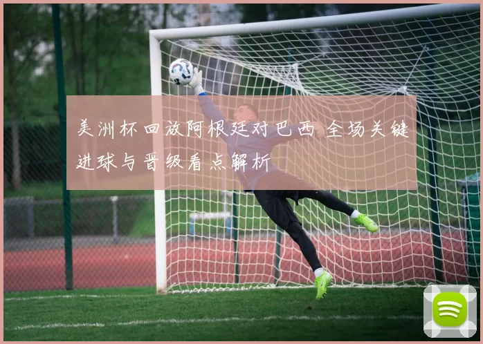 美洲杯回放阿根廷对巴西 全场关键进球与晋级看点解析
