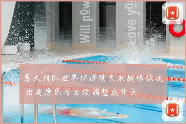意大利队世界杯连续失利战绩低迷 出局原因与后续调整成焦点