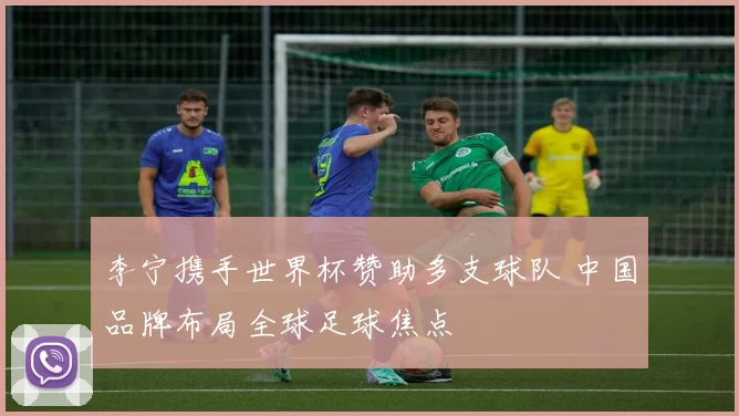 李宁携手世界杯赞助多支球队 中国品牌布局全球足球焦点