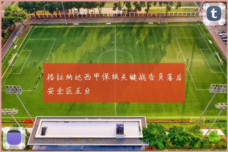 格拉纳达西甲保级关键战告负落后安全区五分