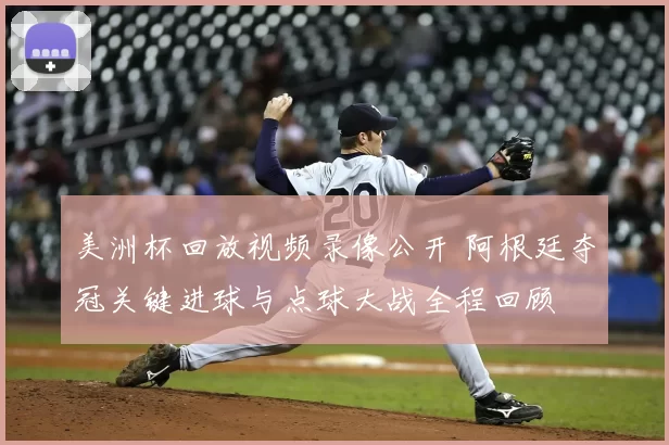 美洲杯回放视频录像公开 阿根廷夺冠关键进球与点球大战全程回顾