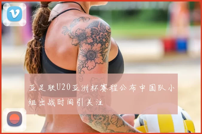 亚足联U20亚洲杯赛程公布中国队小组出战时间引关注