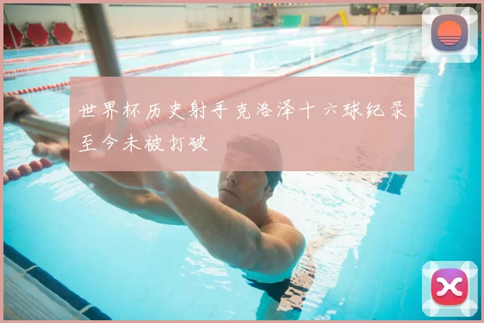 世界杯历史射手克洛泽十六球纪录至今未被打破