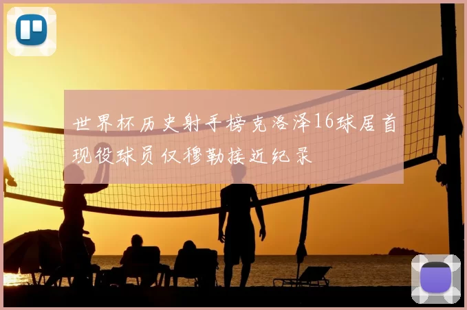 世界杯历史射手榜克洛泽16球居首现役球员仅穆勒接近纪录