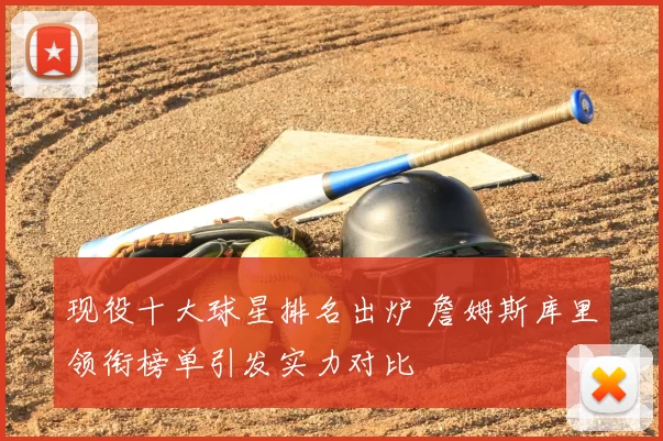 现役十大球星排名出炉 詹姆斯库里领衔榜单引发实力对比
