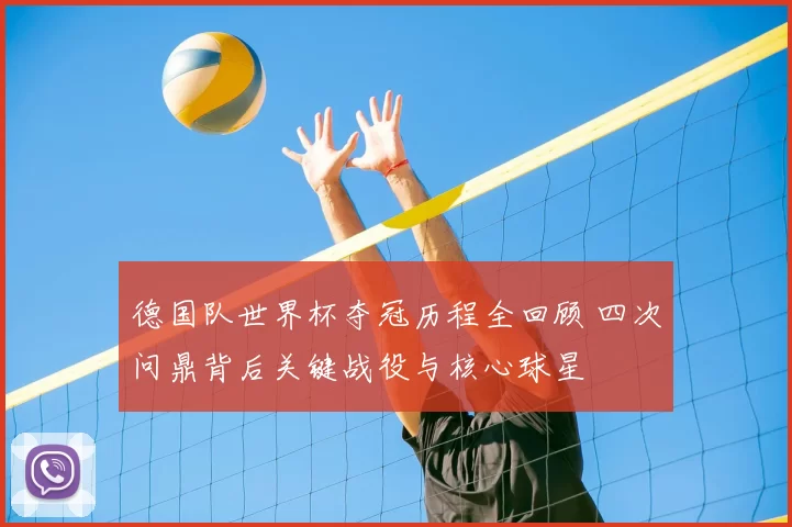 德国队世界杯夺冠历程全回顾 四次问鼎背后关键战役与核心球星