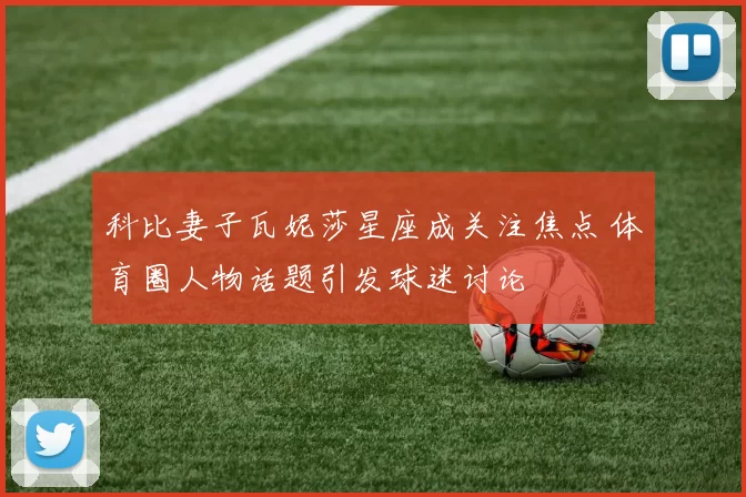 科比妻子瓦妮莎星座成关注焦点 体育圈人物话题引发球迷讨论