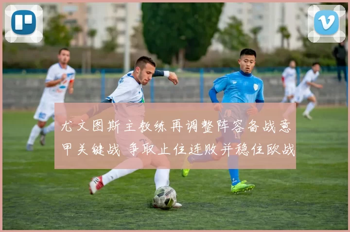 尤文图斯主教练再调整阵容备战意甲关键战 争取止住连败并稳住欧战席位