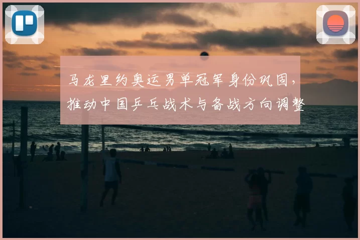 马龙里约奥运男单冠军身份巩固，推动中国乒乓战术与备战方向调整