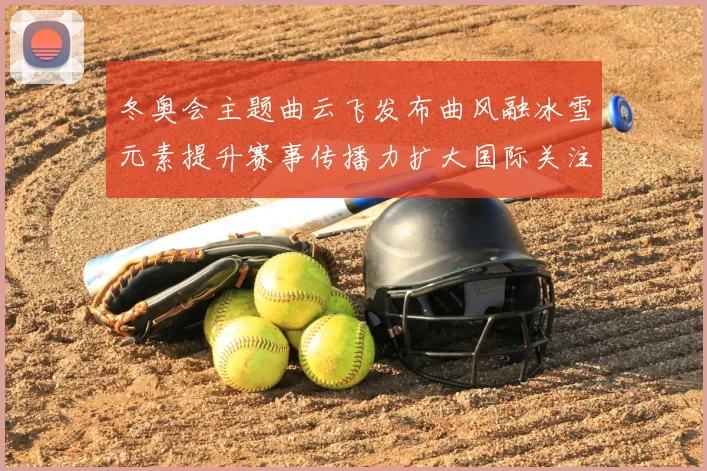 冬奥会主题曲云飞发布曲风融冰雪元素提升赛事传播力扩大国际关注度