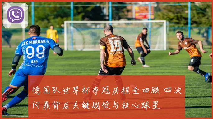 德国队世界杯夺冠历程全回顾 四次问鼎背后关键战役与核心球星
