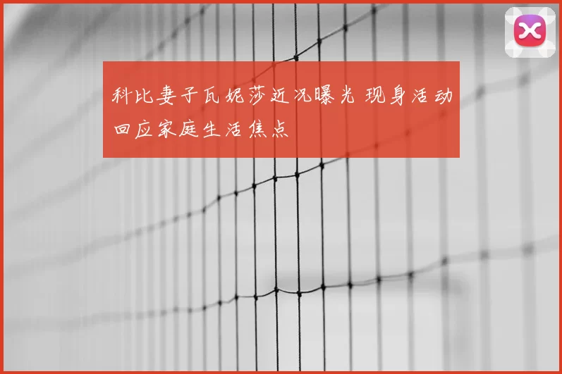 科比妻子瓦妮莎近况曝光 现身活动回应家庭生活焦点