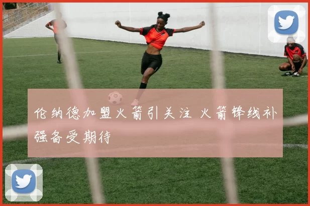 伦纳德加盟火箭引关注 火箭锋线补强备受期待