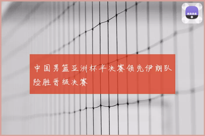 中国男篮亚洲杯半决赛领先伊朗队险胜晋级决赛