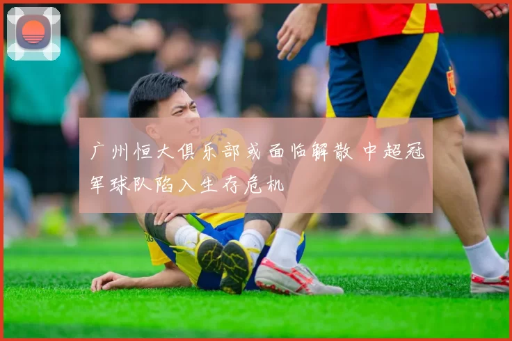 广州恒大俱乐部或面临解散 中超冠军球队陷入生存危机