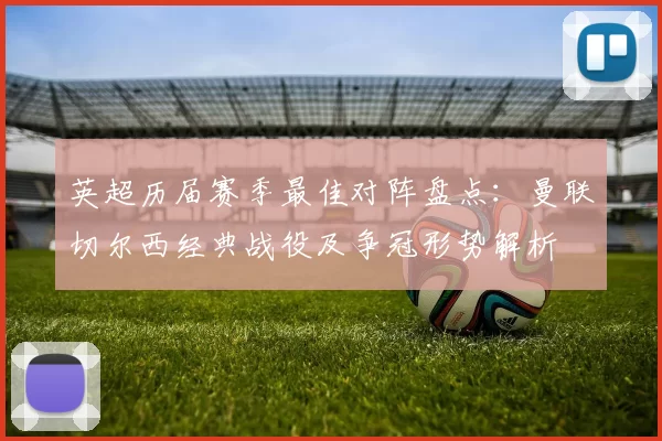 英超历届赛季最佳对阵盘点：曼联切尔西经典战役及争冠形势解析