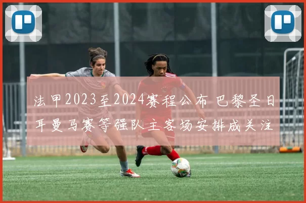 法甲2023至2024赛程公布 巴黎圣日耳曼马赛等强队主客场安排成关注焦点