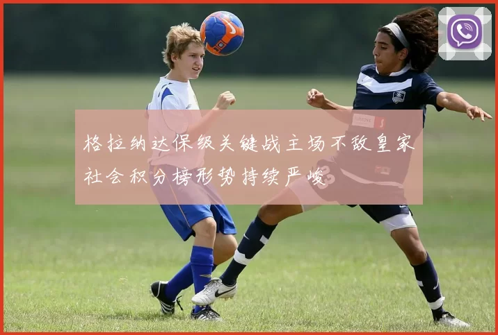 格拉纳达保级关键战主场不敌皇家社会积分榜形势持续严峻