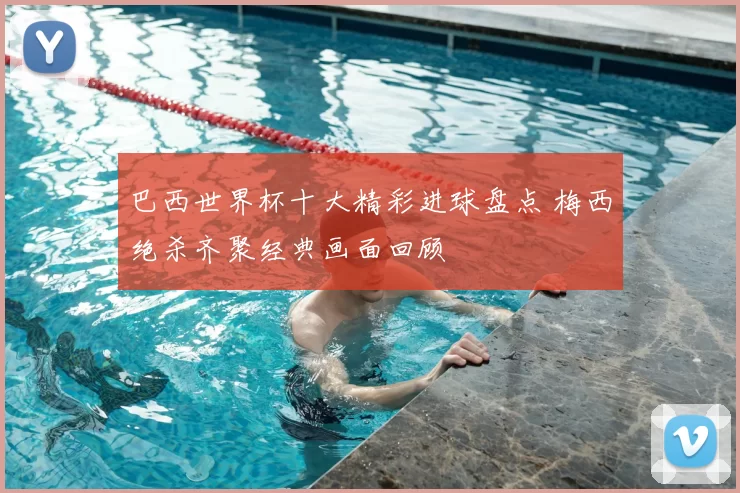 巴西世界杯十大精彩进球盘点 梅西绝杀齐聚经典画面回顾