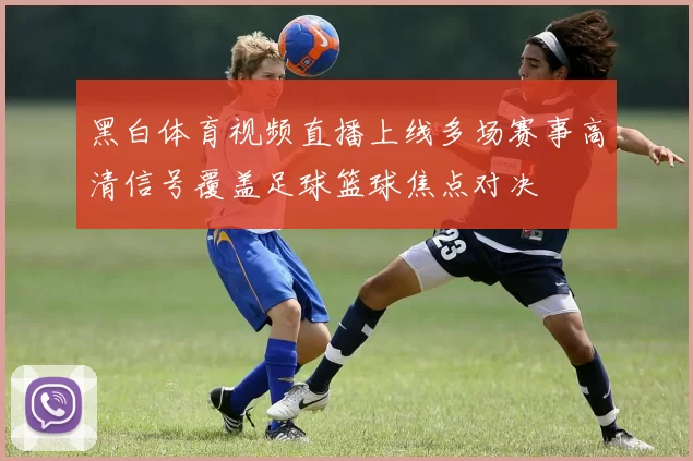 黑白体育视频直播上线多场赛事高清信号覆盖足球篮球焦点对决