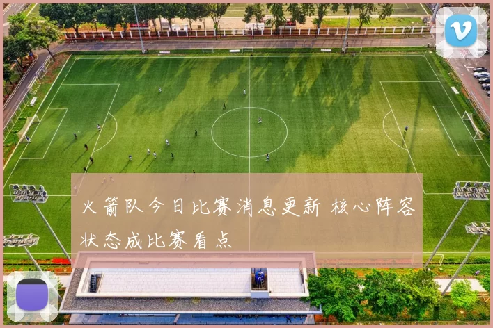火箭队今日比赛消息更新 核心阵容状态成比赛看点
