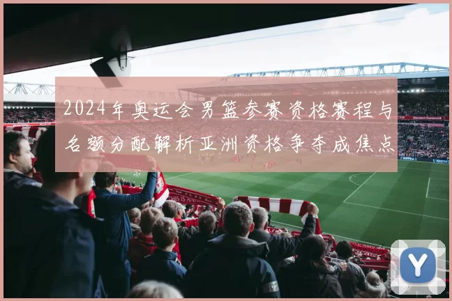 2024年奥运会男篮参赛资格赛程与名额分配解析亚洲资格争夺成焦点